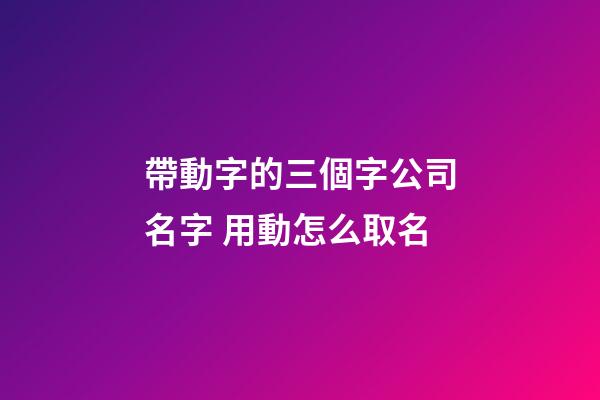 帶動字的三個字公司名字 用動怎么取名-第1張-公司起名-玄機派